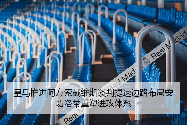 皇马推进阿方索戴维斯谈判提速边路布局安切洛蒂重塑进攻体系