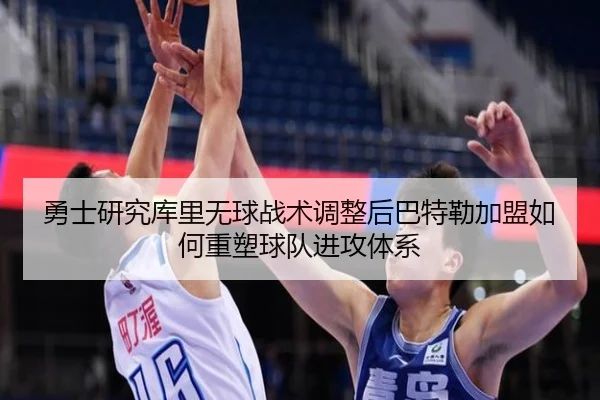 勇士研究库里无球战术调整后巴特勒加盟如何重塑球队进攻体系