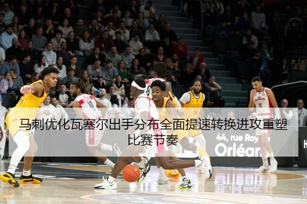 马刺优化瓦塞尔出手分布全面提速转换进攻重塑比赛节奏