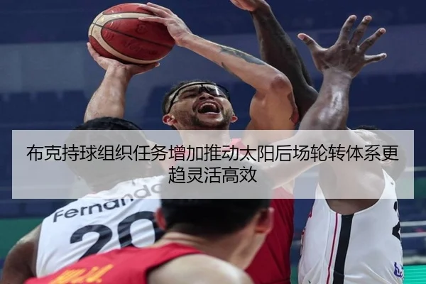 布克持球组织任务增加推动太阳后场轮转体系更趋灵活高效