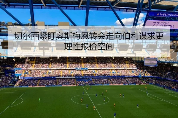 切尔西紧盯奥斯梅恩转会走向伯利谋求更理性报价空间