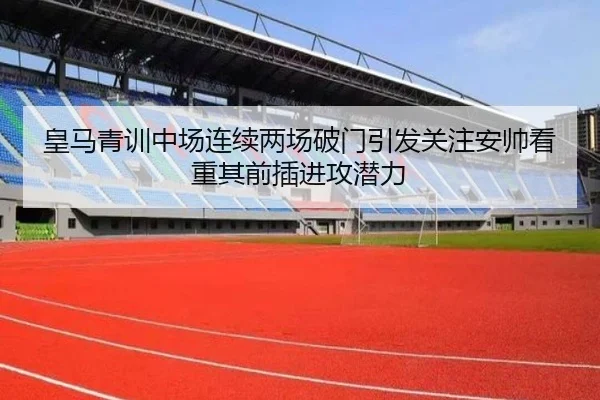 皇马青训中场连续两场破门引发关注安帅看重其前插进攻潜力