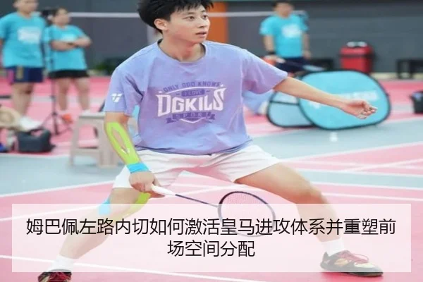 姆巴佩左路内切如何激活皇马进攻体系并重塑前场空间分配